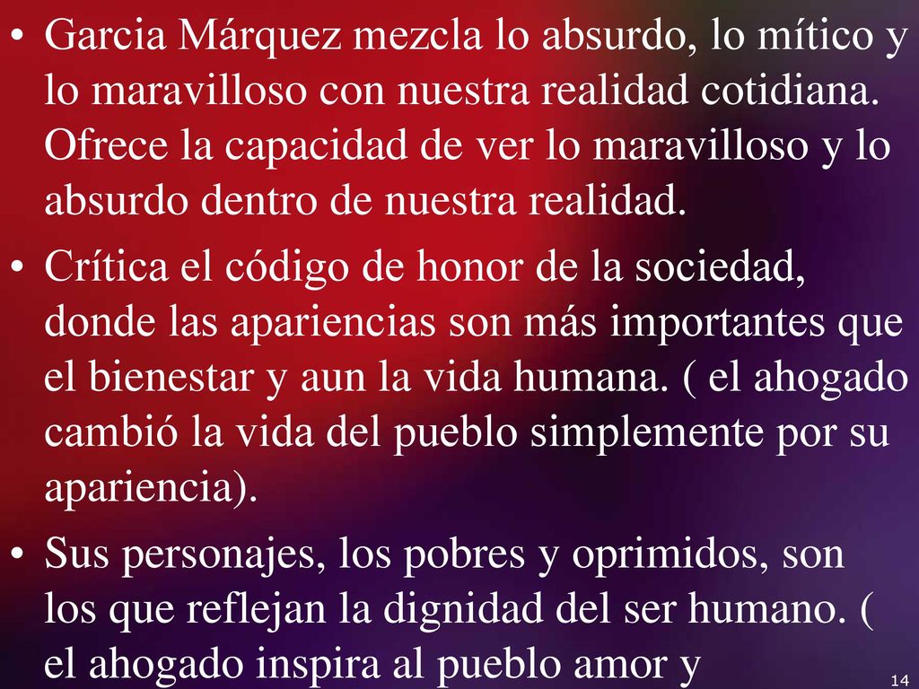 Garcia Márquez mezcla lo absurdo, lo mítico y lo maravilloso con nuestra realidad cotidiana. Ofrece la capacidad de ver lo maravilloso y lo absurdo dentro de nuestra realidad.