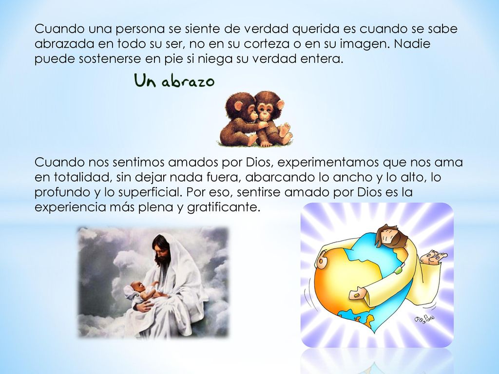 Cuando una persona se siente de verdad querida es cuando se sabe abrazada en todo su ser, no en su corteza o en su imagen. Nadie puede sostenerse en pie si niega su verdad entera.