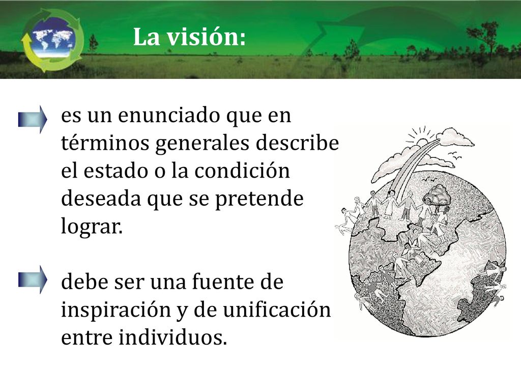 La visión: es un enunciado que en términos generales describe el estado o la condición deseada que se pretende lograr.