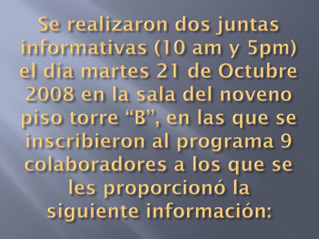Se realizaron dos juntas informativas (10 am y 5pm) el día martes 21 de Octubre 2008 en la sala del noveno piso torre B , en las que se inscribieron al programa 9 colaboradores a los que se les proporcionó la siguiente información: