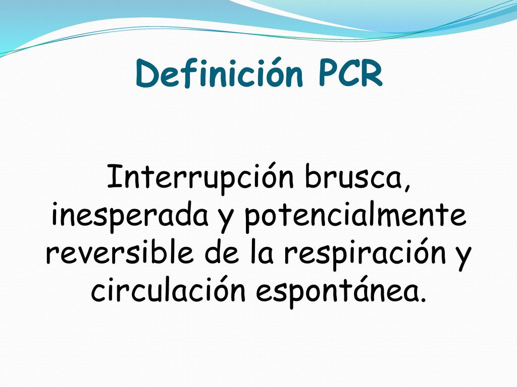 Definición PCR Interrupción brusca, inesperada y potencialmente reversible de la respiración y circulación espontánea.