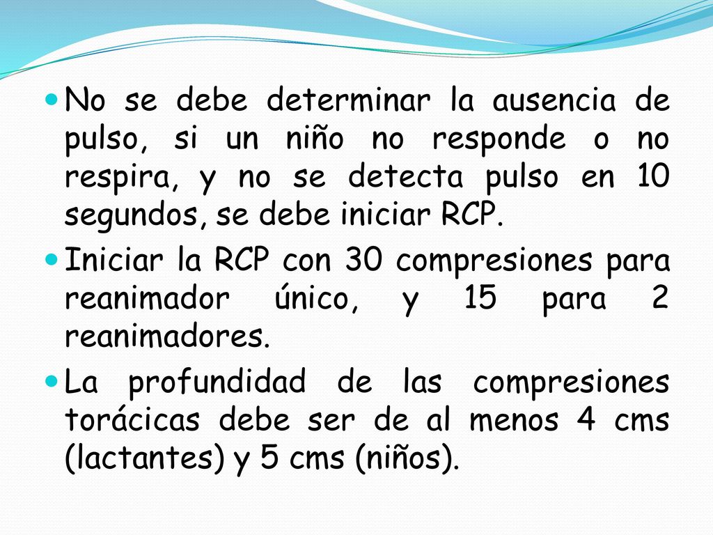 No se debe determinar la ausencia de pulso, si un niño no responde o no respira, y no se detecta pulso en 10 segundos, se debe iniciar RCP.