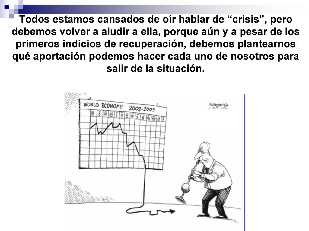 Todos estamos cansados de oír hablar de crisis , pero debemos volver a aludir a ella, porque aún y a pesar de los primeros indicios de recuperación, debemos plantearnos qué aportación podemos hacer cada uno de nosotros para salir de la situación.