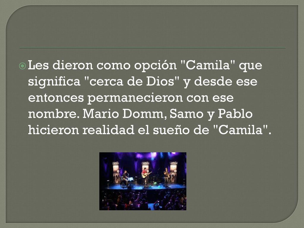 Les dieron como opción Camila que significa cerca de Dios y desde ese entonces permanecieron con ese nombre.