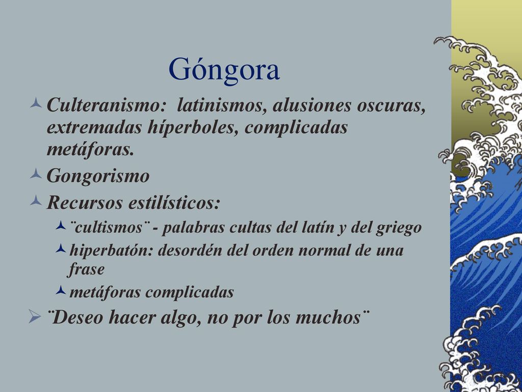 Góngora Culteranismo: latinismos, alusiones oscuras, extremadas híperboles, complicadas metáforas.