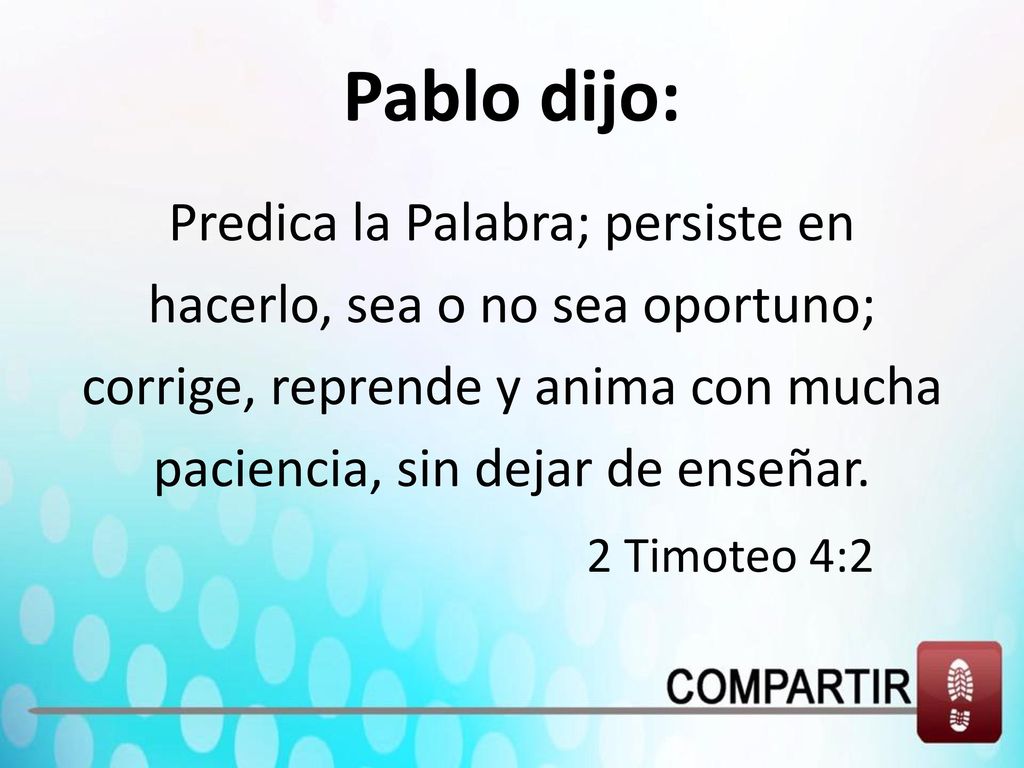 Pablo dijo: Predica la Palabra; persiste en hacerlo, sea o no sea oportuno; corrige, reprende y anima con mucha paciencia, sin dejar de enseñar.