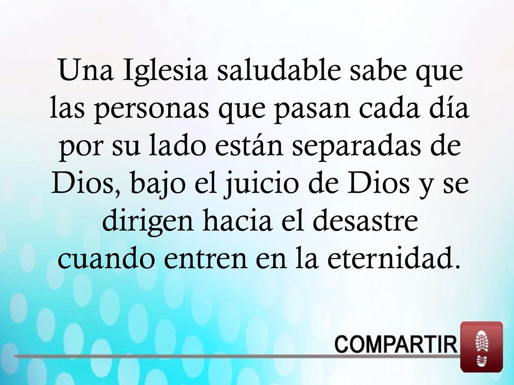 Una Iglesia saludable sabe que las personas que pasan cada día por su lado están separadas de Dios, bajo el juicio de Dios y se dirigen hacia el desastre cuando entren en la eternidad.