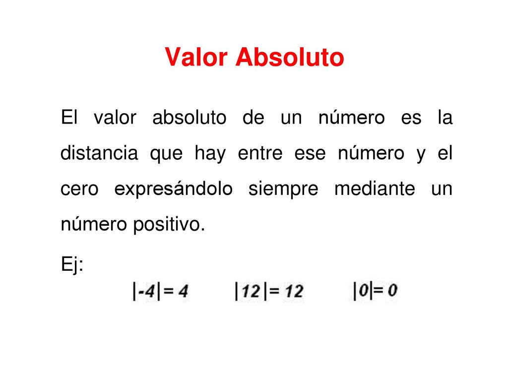 Valor Absoluto El valor absoluto de un número es la distancia que hay entre ese número y el cero expresándolo siempre mediante un número positivo.