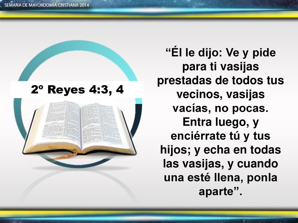 Él le dijo: Ve y pide para ti vasijas prestadas de todos tus vecinos, vasijas vacías, no pocas. Entra luego, y enciérrate tú y tus hijos; y echa en todas las vasijas, y cuando una esté llena, ponla aparte .