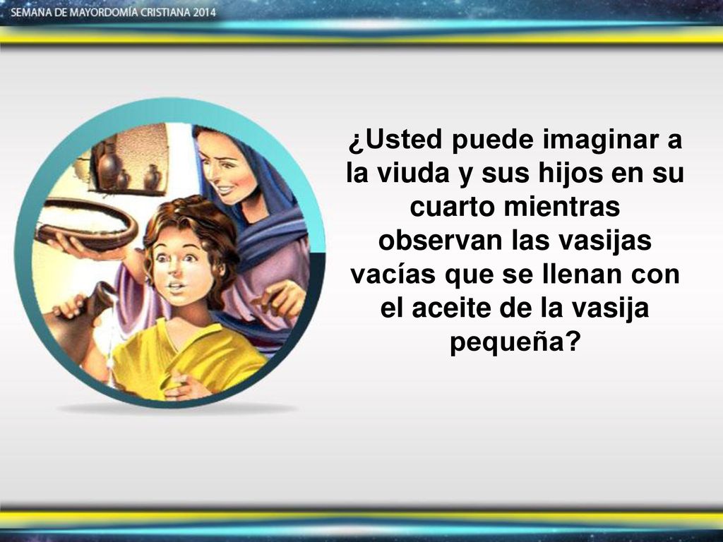 ¿Usted puede imaginar a la viuda y sus hijos en su cuarto mientras observan las vasijas vacías que se llenan con el aceite de la vasija pequeña