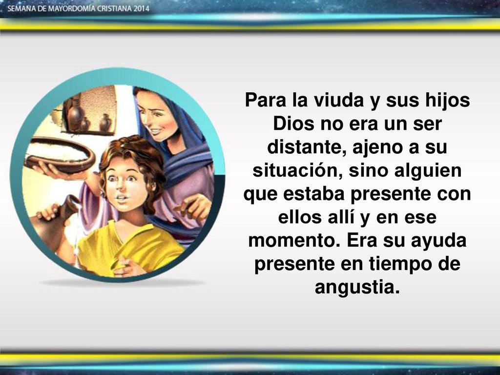 Para la viuda y sus hijos Dios no era un ser distante, ajeno a su situación, sino alguien que estaba presente con ellos allí y en ese momento. Era su ayuda presente en tiempo de angustia.