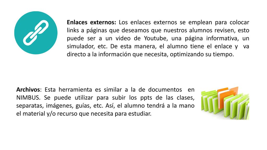 Enlaces externos: Los enlaces externos se emplean para colocar links a páginas que deseamos que nuestros alumnos revisen, esto puede ser a un video de Youtube, una página informativa, un simulador, etc. De esta manera, el alumno tiene el enlace y va directo a la información que necesita, optimizando su tiempo.