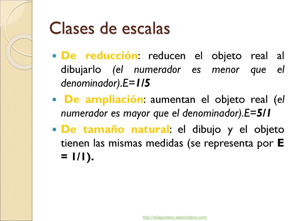 Clases de escalas De reducción: reducen el objeto real al dibujarlo (el numerador es menor que el denominador).E=1/5.