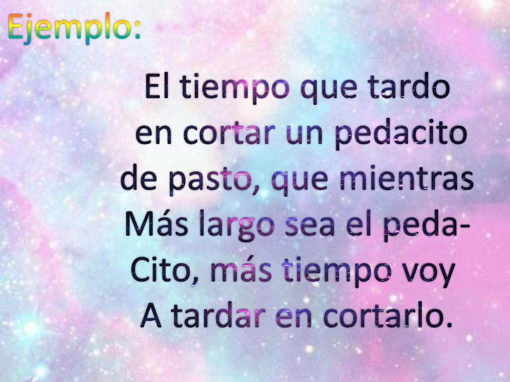 Ejemplo: El tiempo que tardo. en cortar un pedacito. de pasto, que mientras. Más largo sea el peda-