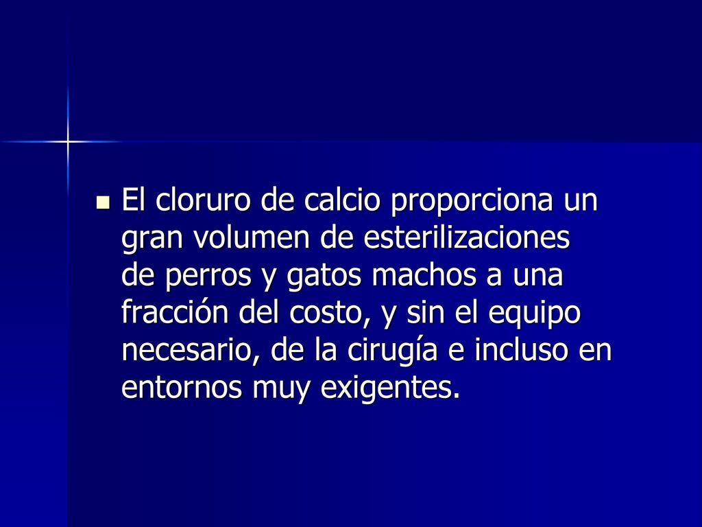 El cloruro de calcio proporciona un gran volumen de esterilizaciones de perros y gatos machos a una fracción del costo, y sin el equipo necesario, de la cirugía e incluso en entornos muy exigentes.