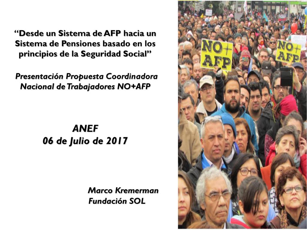 Desde un Sistema de AFP hacia un Sistema de Pensiones basado en los principios de la Seguridad Social Presentación Propuesta Coordinadora Nacional de Trabajadores NO+AFP ANEF 06 de Julio de 2017 Marco Kremerman Fundación SOL