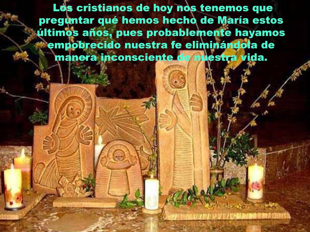 Los cristianos de hoy nos tenemos que preguntar qué hemos hecho de María estos últimos años, pues probablemente hayamos empobrecido nuestra fe eliminándola de manera inconsciente de nuestra vida.