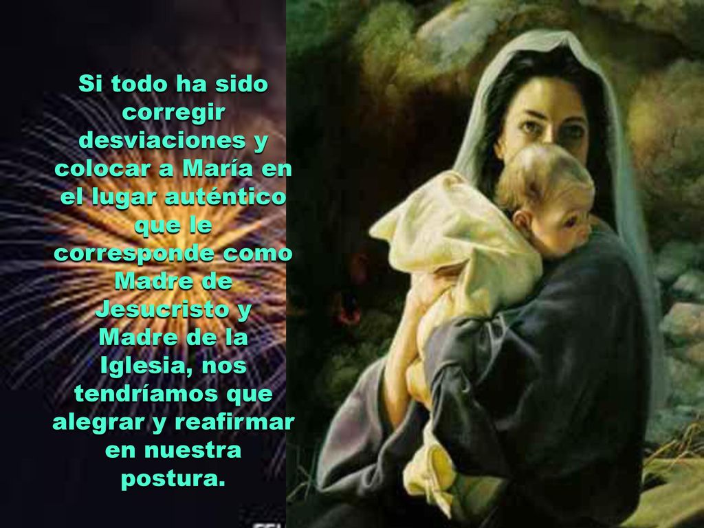 Si todo ha sido corregir desviaciones y colocar a María en el lugar auténtico que le corresponde como Madre de Jesucristo y Madre de la Iglesia, nos tendríamos que alegrar y reafirmar en nuestra postura.
