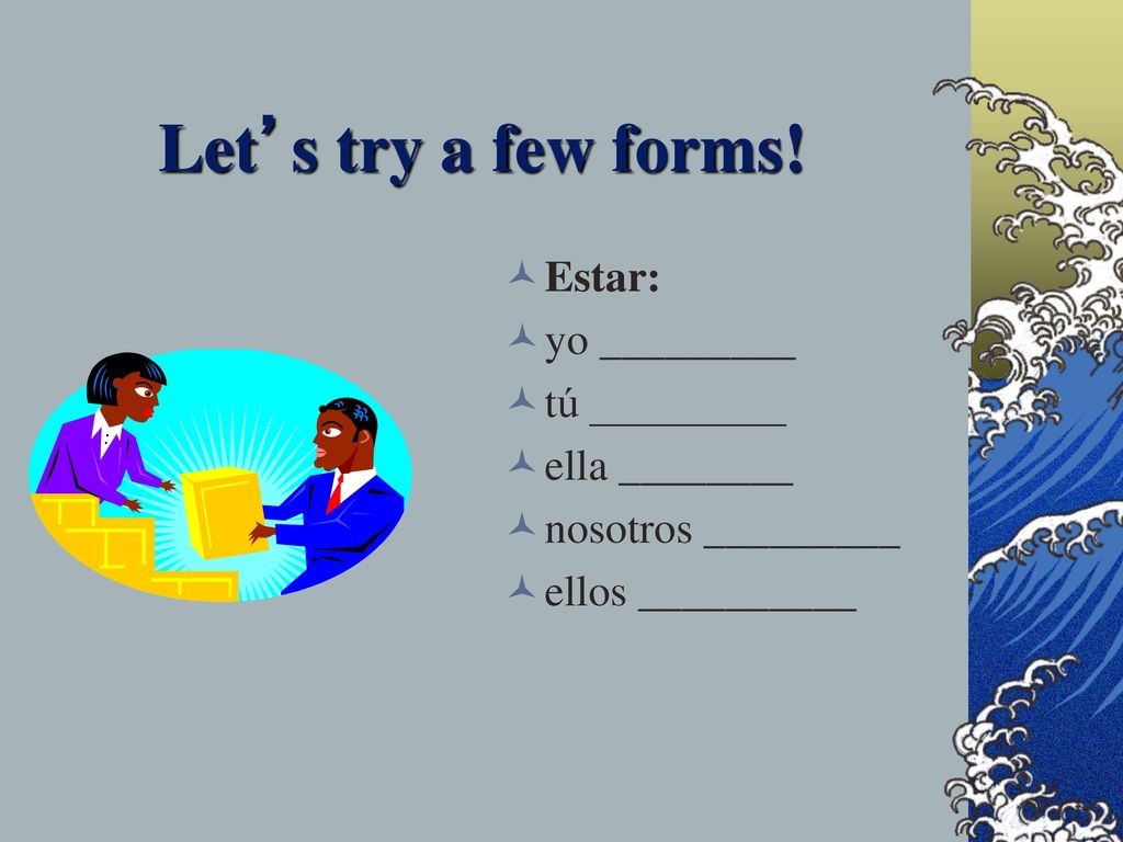 Let’s try a few forms! Estar: yo _________ tú _________ ella ________