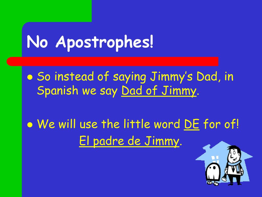 No Apostrophes! So instead of saying Jimmy’s Dad, in Spanish we say Dad of Jimmy. We will use the little word DE for of!