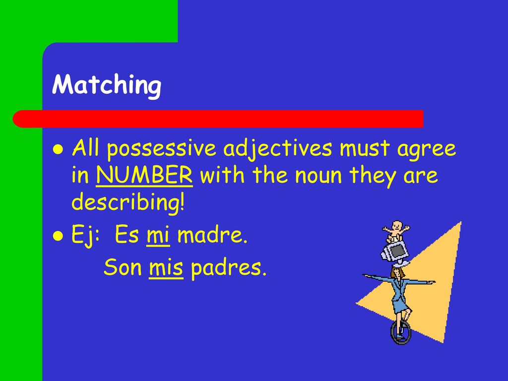 Matching All possessive adjectives must agree in NUMBER with the noun they are describing! Ej: Es mi madre.