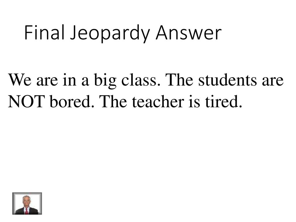 Final Jeopardy Answer We are in a big class. The students are NOT bored. The teacher is tired.
