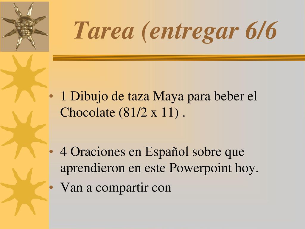 Tarea (entregar 6/6 1 Dibujo de taza Maya para beber el Chocolate (81/2 x 11) . 4 Oraciones en Español sobre que aprendieron en este Powerpoint hoy.