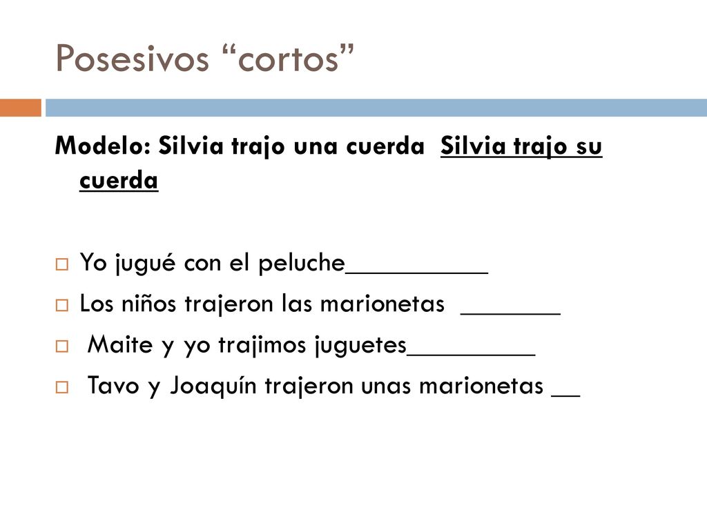 Posesivos cortos Modelo: Silvia trajo una cuerda Silvia trajo su cuerda. Yo jugué con el peluche__________.