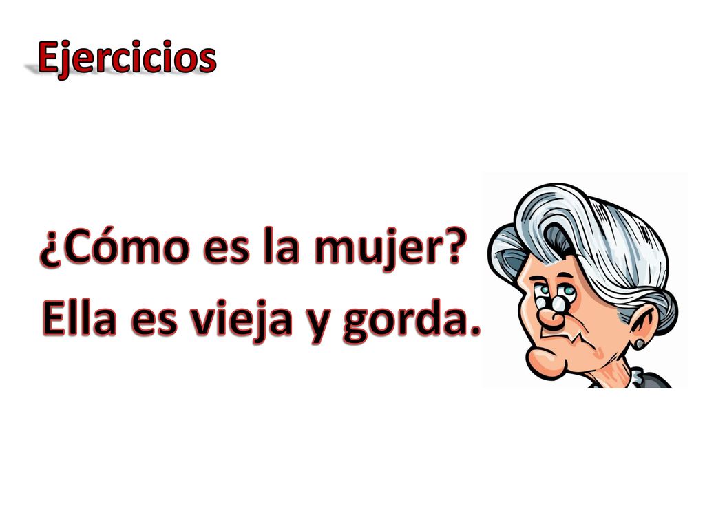 ¿Cómo es la mujer Ella es vieja y gorda.