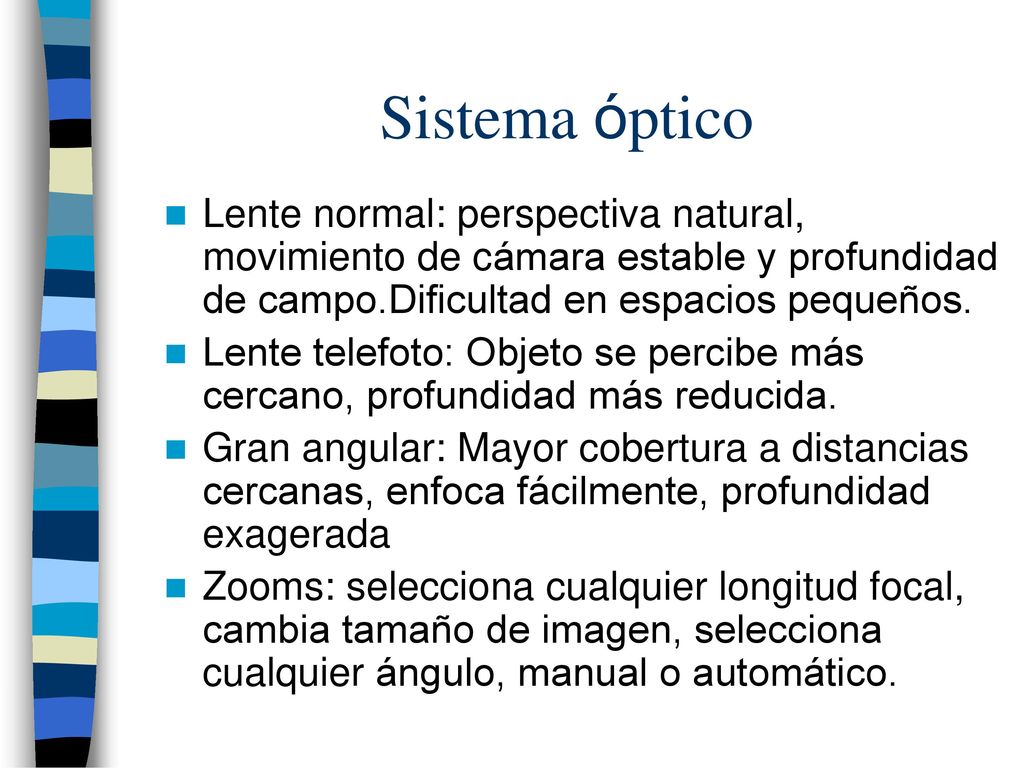 Sistema óptico Lente normal: perspectiva natural, movimiento de cámara estable y profundidad de campo.Dificultad en espacios pequeños.