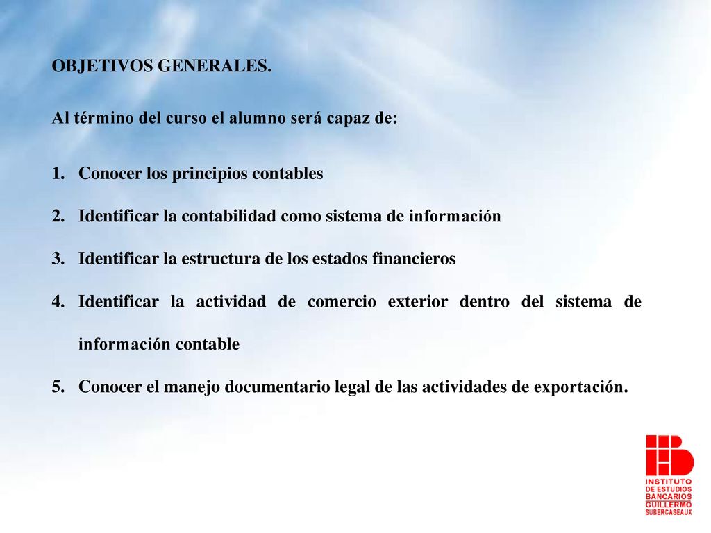 OBJETIVOS GENERALES. Al término del curso el alumno será capaz de: Conocer los principios contables.