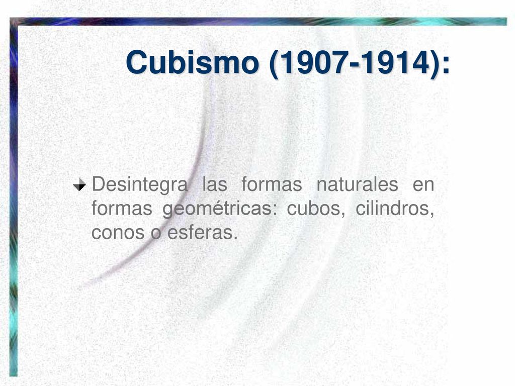 Cubismo ( ): Desintegra las formas naturales en formas geométricas: cubos, cilindros, conos o esferas.