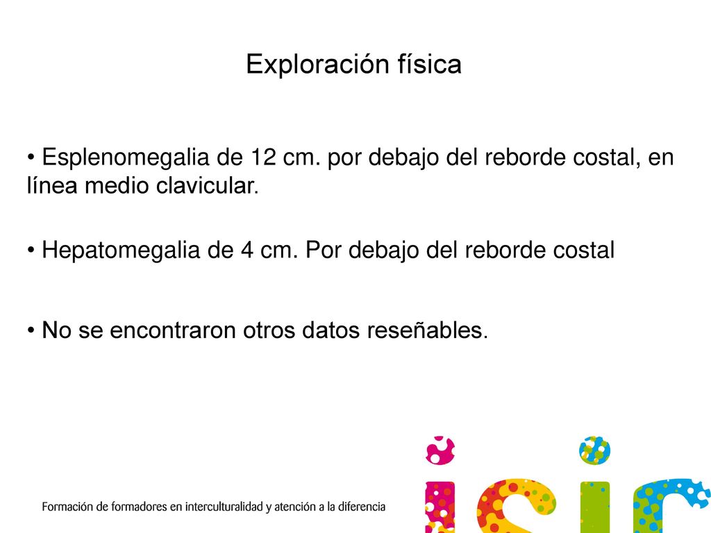 Exploración física Esplenomegalia de 12 cm. por debajo del reborde costal, en línea medio clavicular.