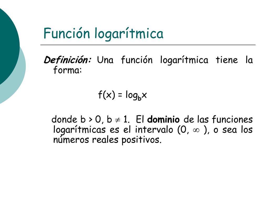 Función logarítmica Definición: Una función logarítmica tiene la forma: f(x) = logbx.