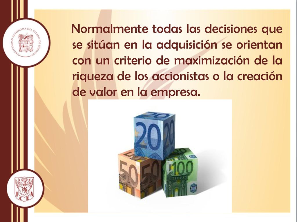 Normalmente todas las decisiones que se sitúan en la adquisición se orientan con un criterio de maximización de la riqueza de los accionistas o la creación de valor en la empresa.