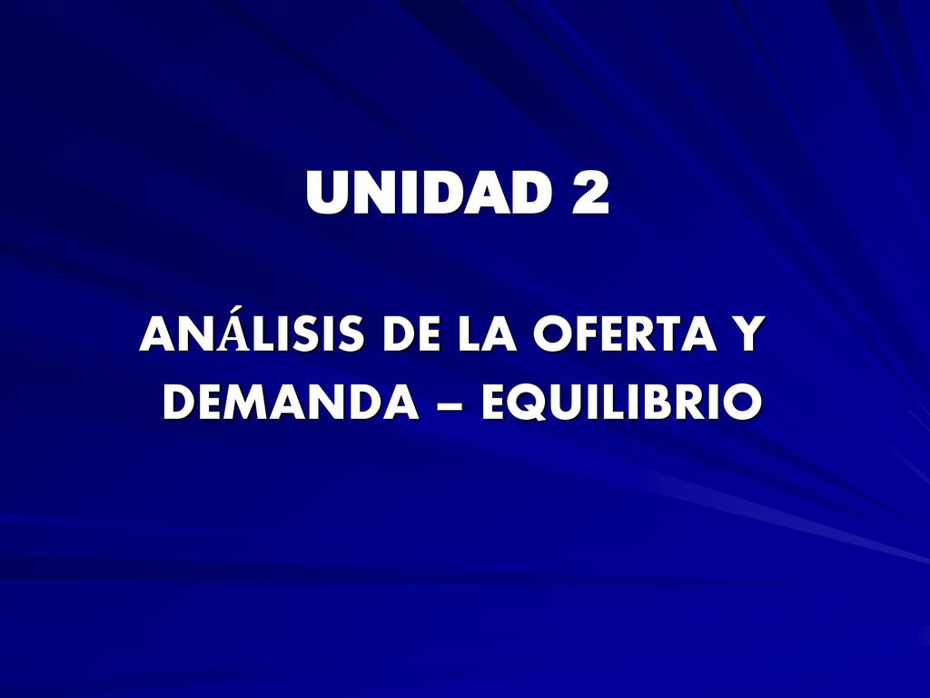UNIDAD 2 ANÁLISIS DE LA OFERTA Y DEMANDA – EQUILIBRIO