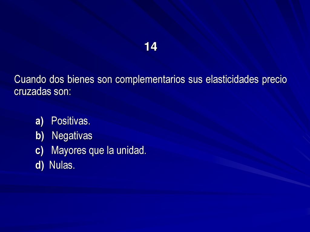 14 Cuando dos bienes son complementarios sus elasticidades precio cruzadas son: a) Positivas. b) Negativas.
