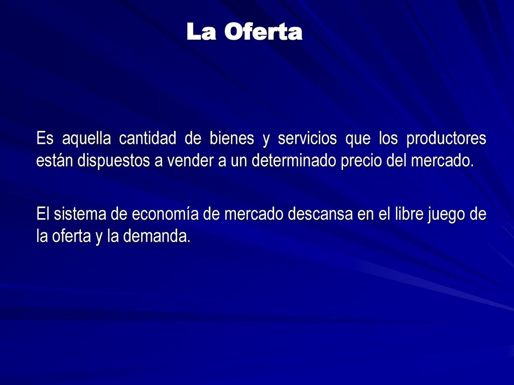 La Oferta Es aquella cantidad de bienes y servicios que los productores están dispuestos a vender a un determinado precio del mercado.