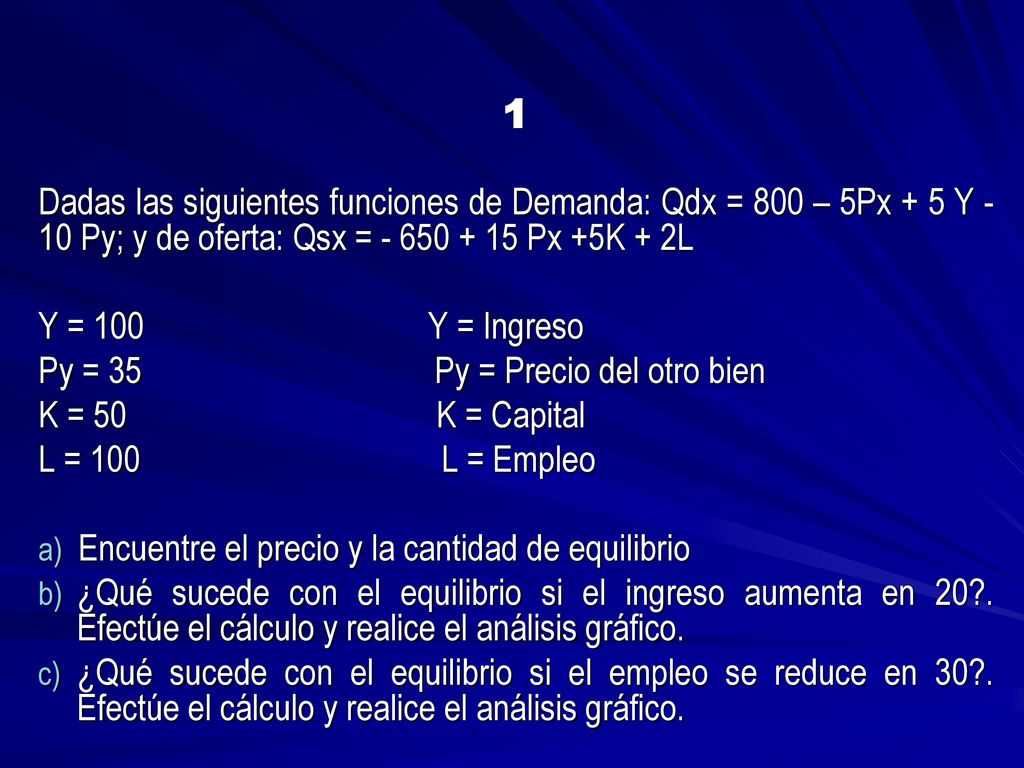 1 Dadas las siguientes funciones de Demanda: Qdx = 800 – 5Px + 5 Y - 10 Py; y de oferta: Qsx = Px +5K + 2L.