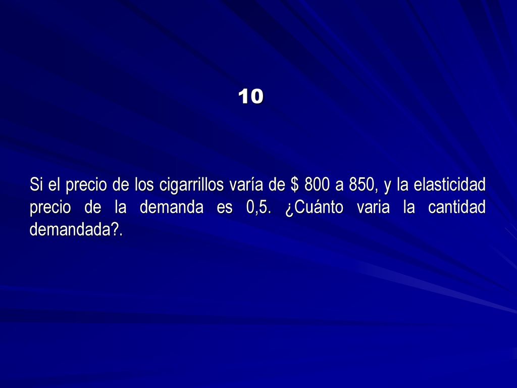 10 Si el precio de los cigarrillos varía de $ 800 a 850, y la elasticidad precio de la demanda es 0,5. ¿Cuánto varia la cantidad demandada .