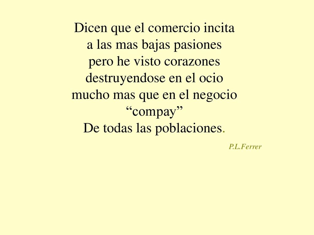 Dicen que el comercio incita a las mas bajas pasiones pero he visto corazones destruyendose en el ocio mucho mas que en el negocio compay De todas las poblaciones.