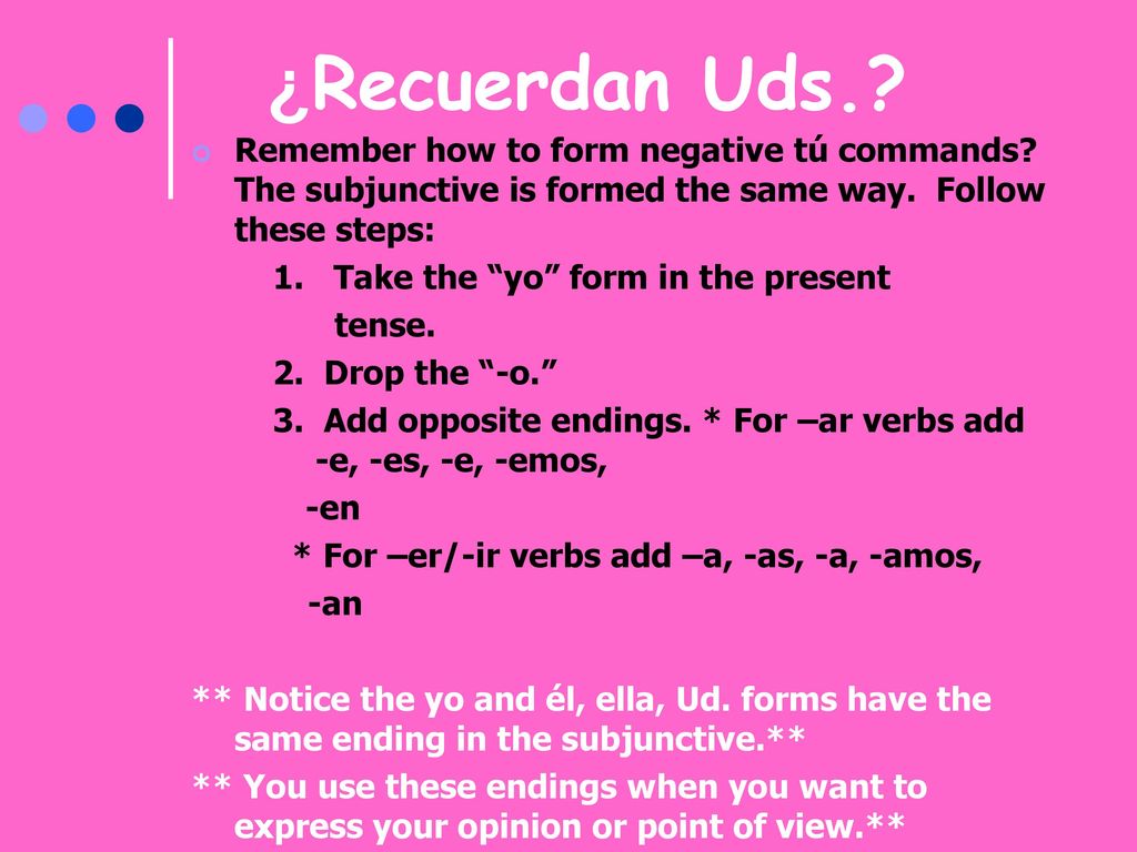 ¿Recuerdan Uds. Remember how to form negative tú commands The subjunctive is formed the same way. Follow these steps: