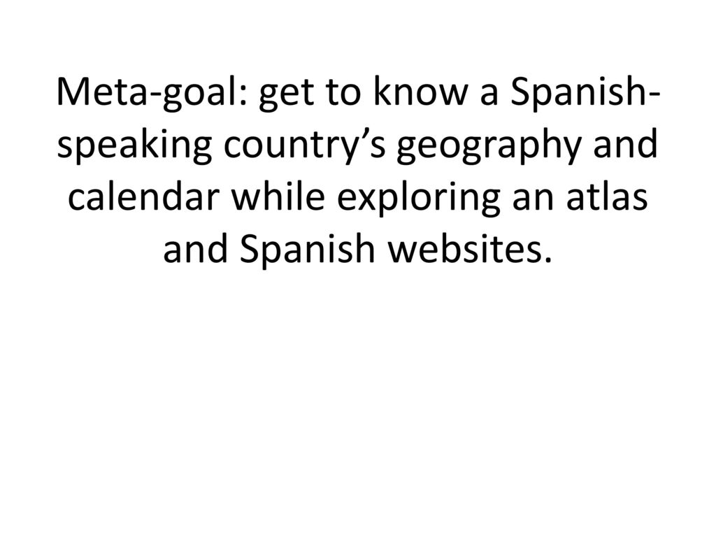 Meta-goal: get to know a Spanish-speaking country’s geography and calendar while exploring an atlas and Spanish websites.
