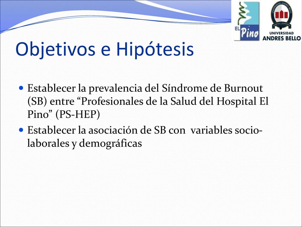 Objetivos e Hipótesis Establecer la prevalencia del Síndrome de Burnout (SB) entre Profesionales de la Salud del Hospital El Pino (PS-HEP)