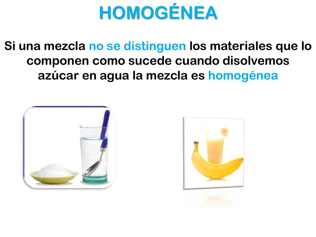 HOMOGÉNEA Si una mezcla no se distinguen los materiales que lo componen como sucede cuando disolvemos azúcar en agua la mezcla es homogénea.