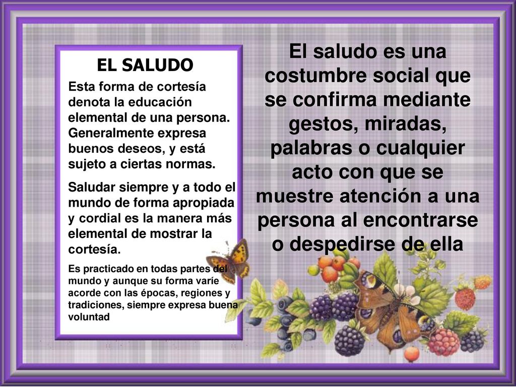 El saludo es una costumbre social que se confirma mediante gestos, miradas, palabras o cualquier acto con que se muestre atención a una persona al encontrarse o despedirse de ella
