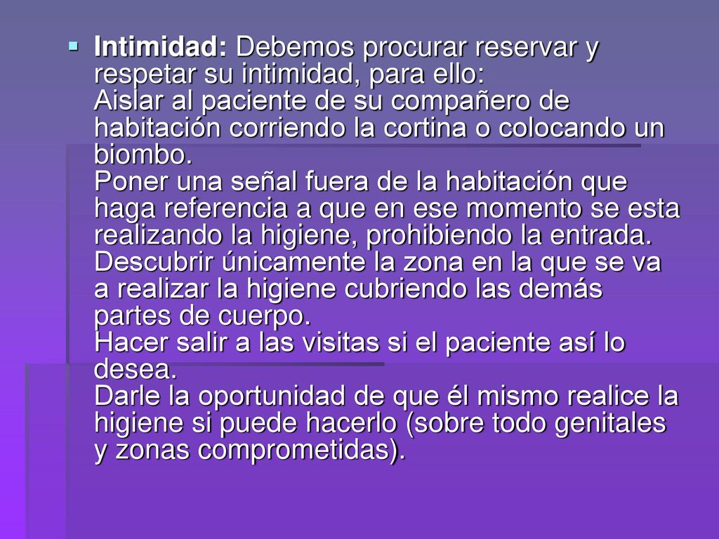 Intimidad: Debemos procurar reservar y respetar su intimidad, para ello: Aislar al paciente de su compañero de habitación corriendo la cortina o colocando un biombo.
