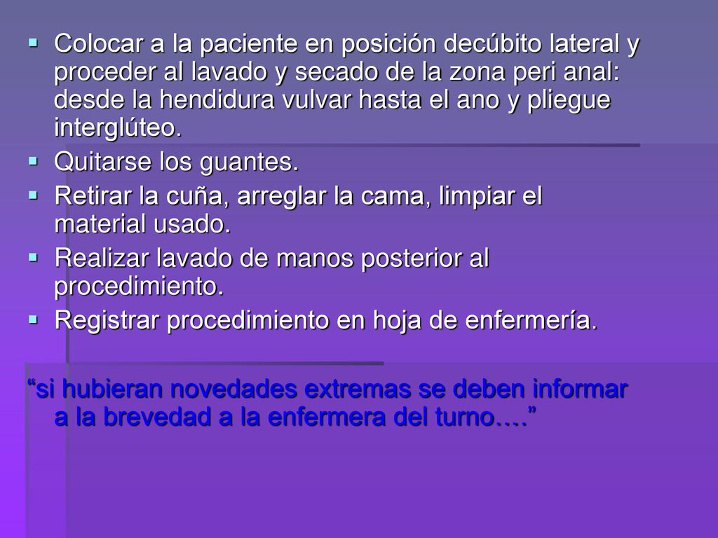 Colocar a la paciente en posición decúbito lateral y proceder al lavado y secado de la zona peri anal: desde la hendidura vulvar hasta el ano y pliegue interglúteo.