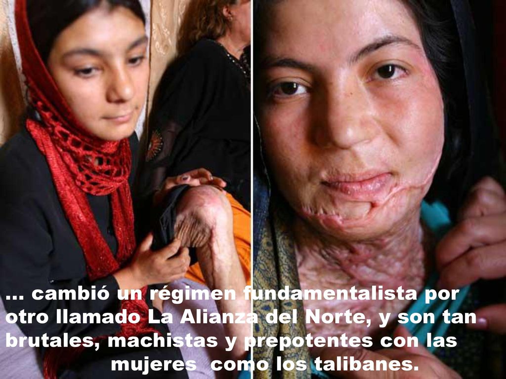 ... cambió un régimen fundamentalista por otro llamado La Alianza del Norte, y son tan brutales, machistas y prepotentes con las