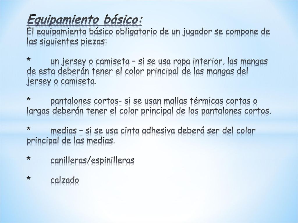 Equipamiento básico: El equipamiento básico obligatorio de un jugador se compone de las siguientes piezas: * un jersey o camiseta – si se usa ropa interior, las mangas de esta deberán tener el color principal de las mangas del jersey o camiseta.